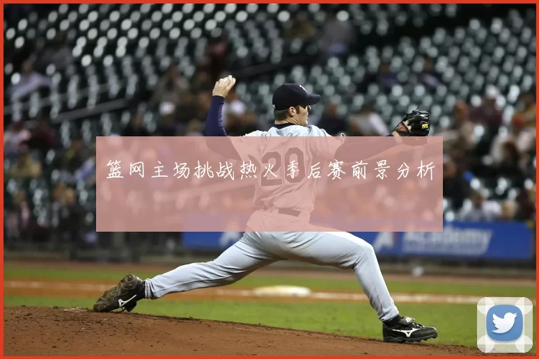 篮网主场挑战热火季后赛前景分析