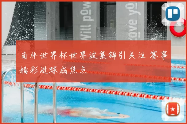 南非世界杯世界波集锦引关注 赛事精彩进球成焦点