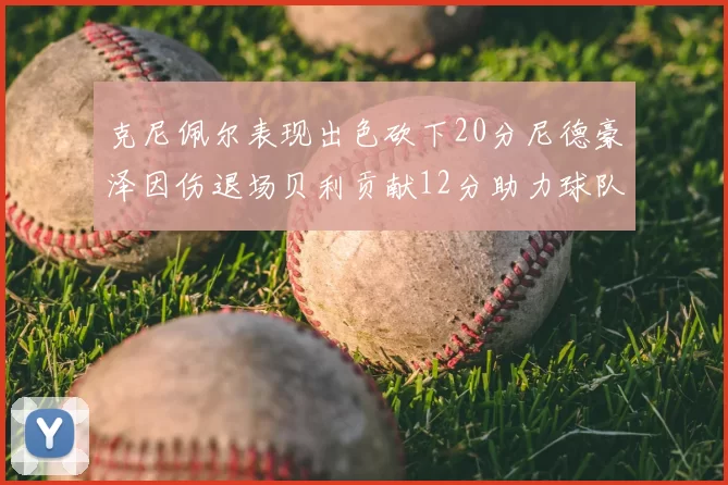 克尼佩尔表现出色砍下20分尼德豪泽因伤退场贝利贡献12分助力球队