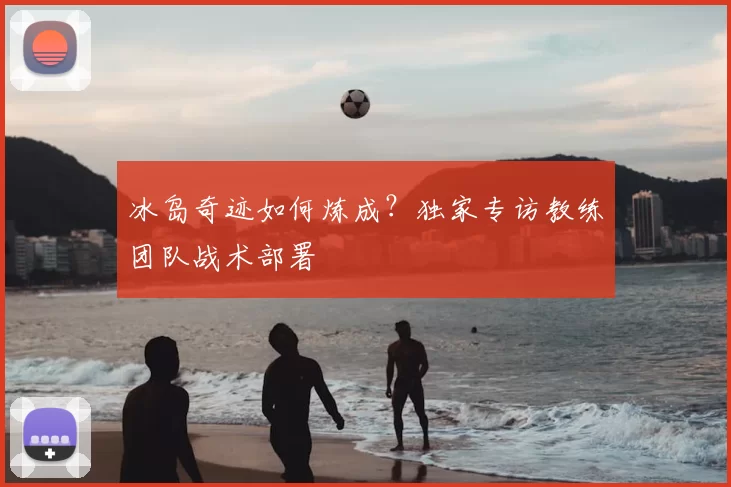 冰岛奇迹如何炼成?独家专访教练团队战术部署