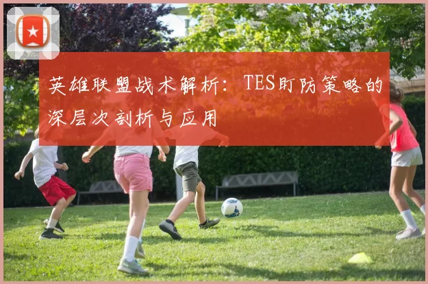英雄联盟战术解析:TES盯防策略的深层次剖析与应用