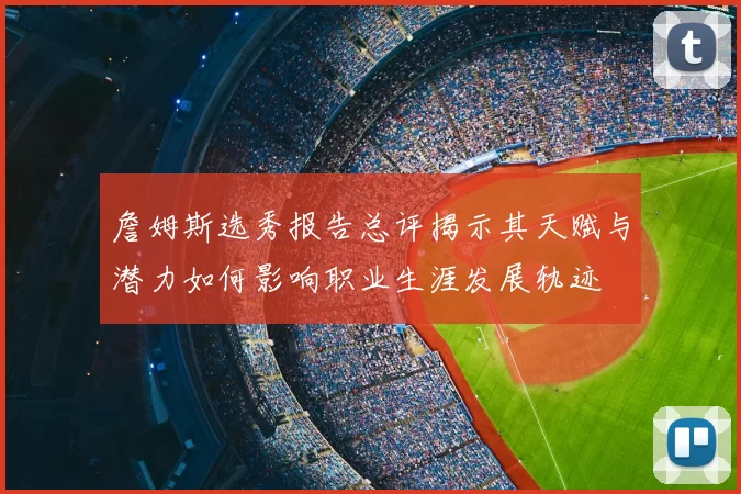 詹姆斯选秀报告总评揭示其天赋与潜力如何影响职业生涯发展轨迹