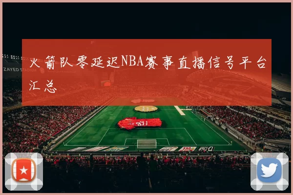 火箭队零延迟NBA赛事直播信号平台汇总