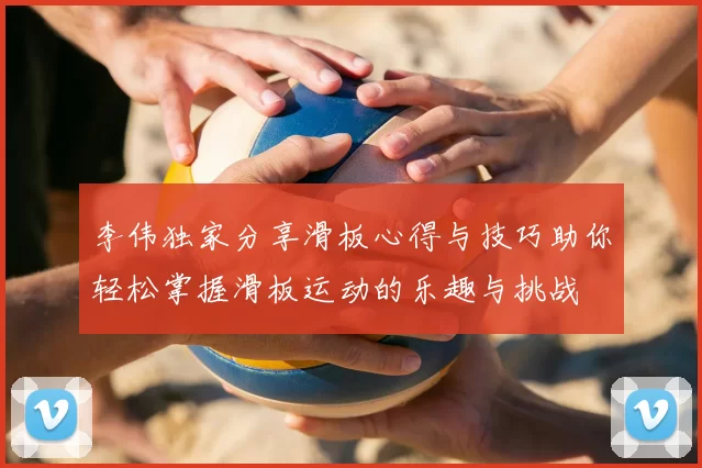 李伟独家分享滑板心得与技巧助你轻松掌握滑板运动的乐趣与挑战