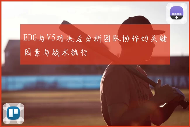 EDG与V5对决后分析团队协作的关键因素与战术执行