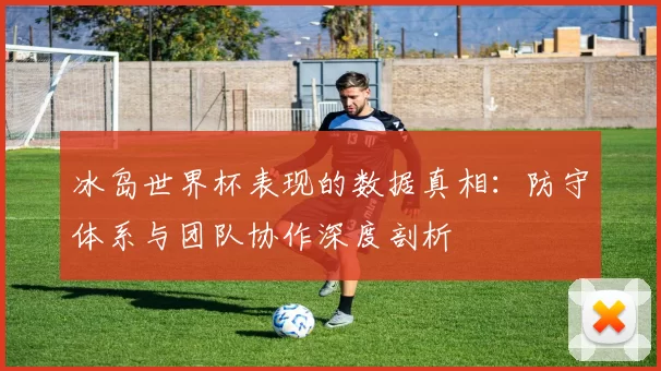 冰岛世界杯表现的数据真相:防守体系与团队协作深度剖析