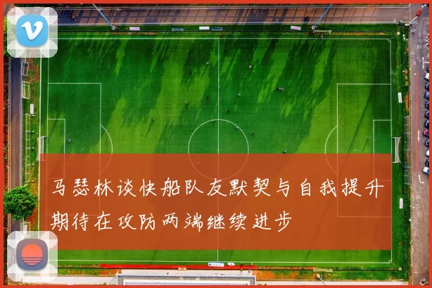 马瑟林谈快船队友默契与自我提升期待在攻防两端继续进步