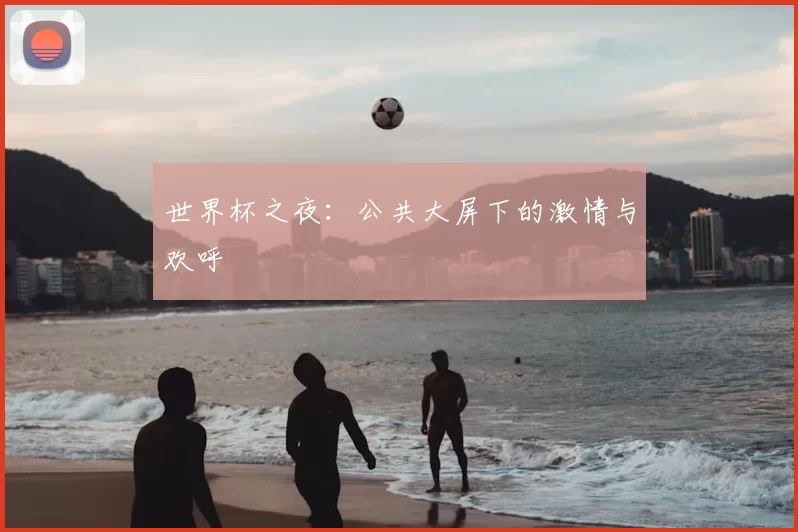 世界杯之夜:公共大屏下的激情与欢呼