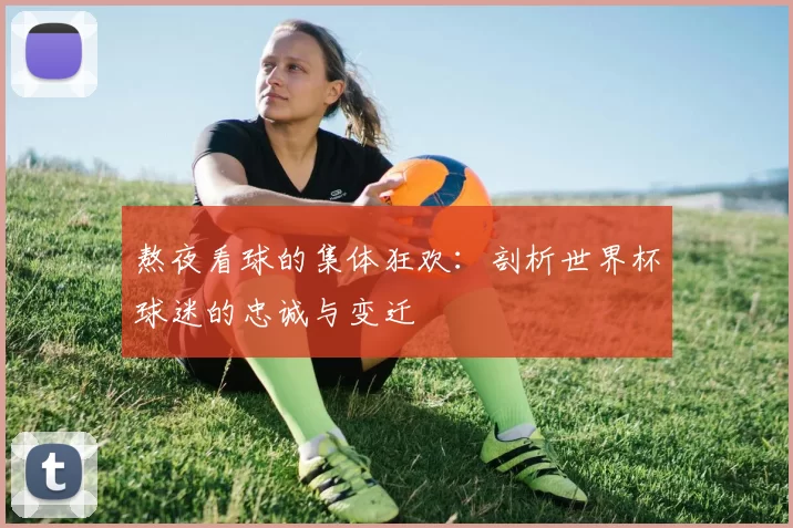 熬夜看球的集体狂欢:剖析世界杯球迷的忠诚与变迁