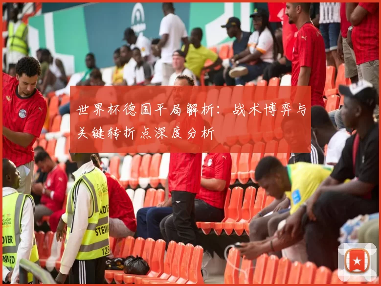 世界杯德国平局解析：战术博弈与关键转折点深度分析