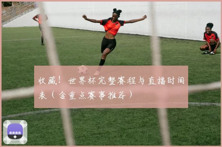 收藏!世界杯完整赛程与直播时间表(含重点赛事推荐)