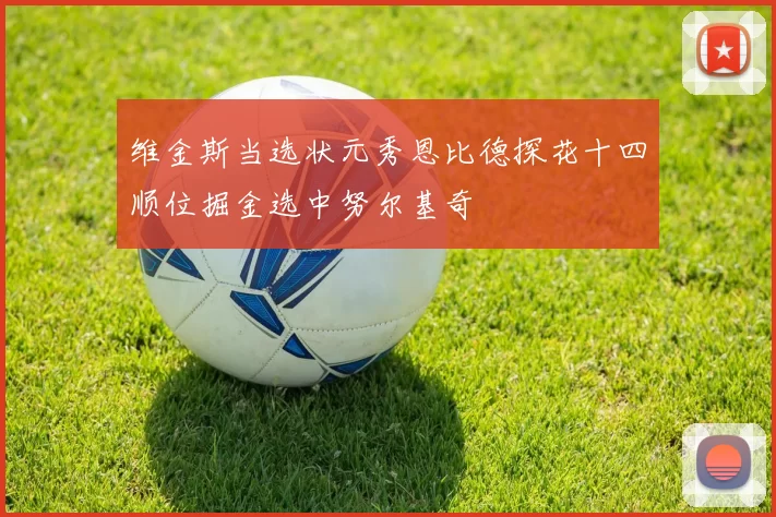 维金斯当选状元秀恩比德探花十四顺位掘金选中努尔基奇