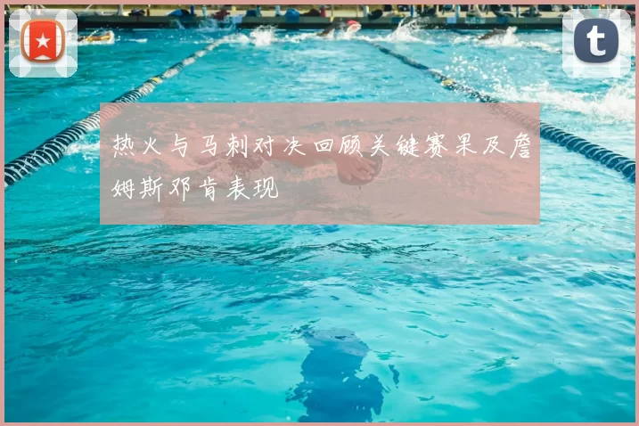 热火与马刺对决回顾关键赛果及詹姆斯邓肯表现