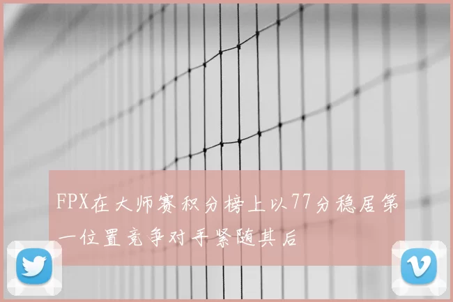 FPX在大师赛积分榜上以77分稳居第一位置竞争对手紧随其后