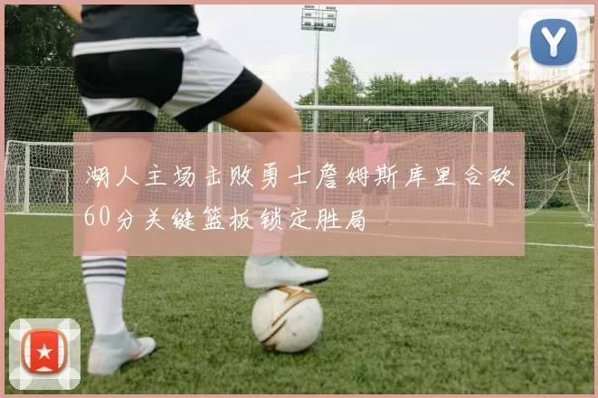 湖人主场击败勇士詹姆斯库里合砍60分关键篮板锁定胜局