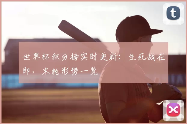 世界杯积分榜实时更新:生死战在即,末轮形势一览