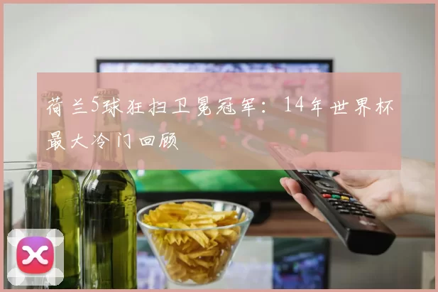 荷兰5球狂扫卫冕冠军:14年世界杯最大冷门回顾