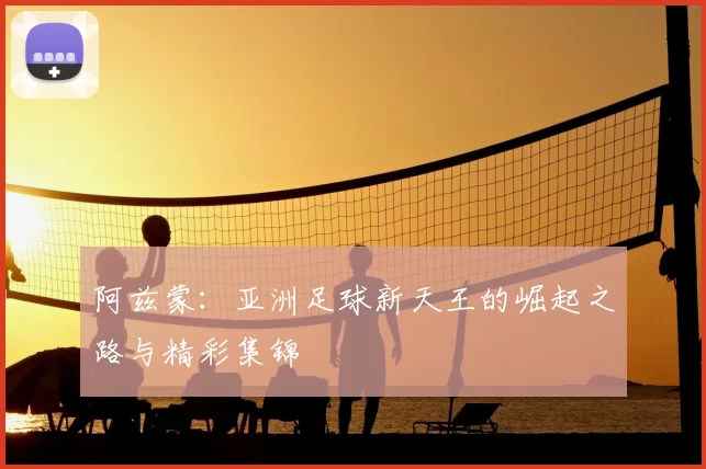 阿兹蒙:亚洲足球新天王的崛起之路与精彩集锦