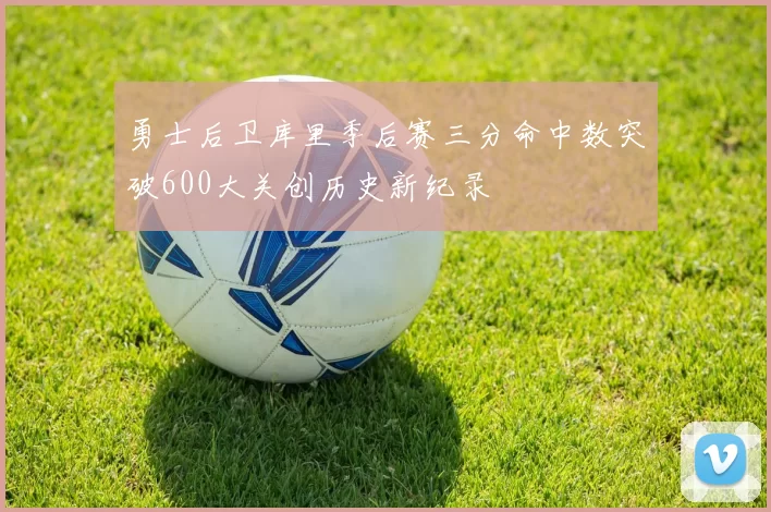 勇士后卫库里季后赛三分命中数突破600大关创历史新纪录