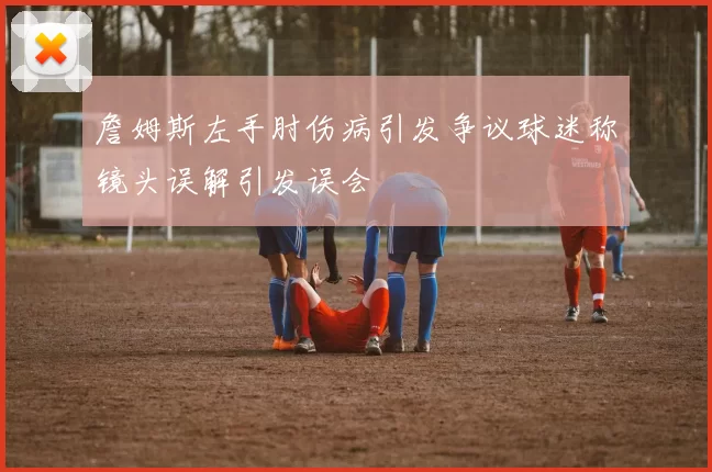 詹姆斯左手肘伤病引发争议球迷称镜头误解引发误会