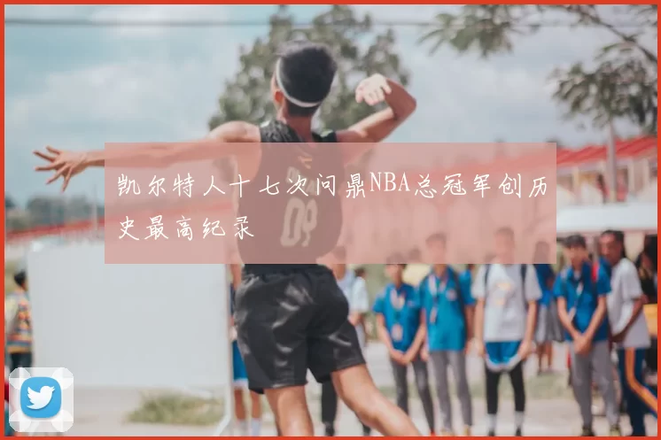 凯尔特人十七次问鼎NBA总冠军创历史最高纪录