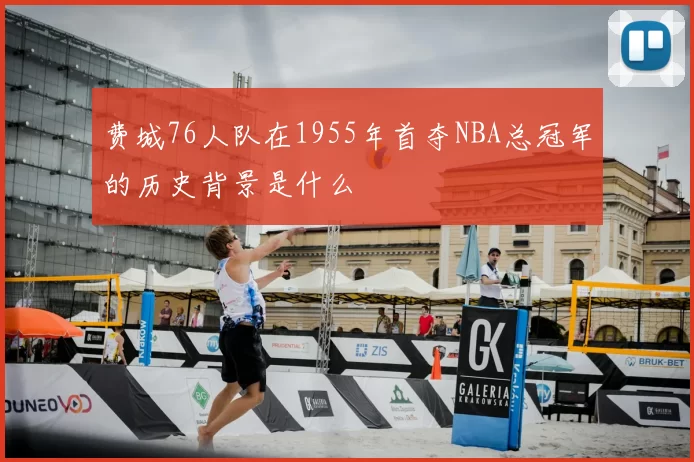 费城76人队在1955年首夺NBA总冠军的历史背景是什么