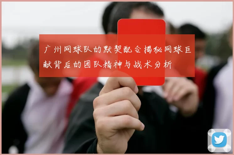 广州网球队的默契配合揭秘网球巨献背后的团队精神与战术分析