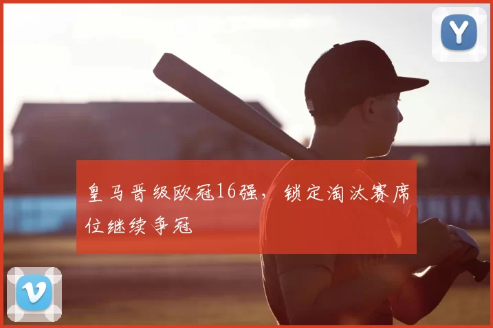 皇马晋级欧冠16强,锁定淘汰赛席位继续争冠