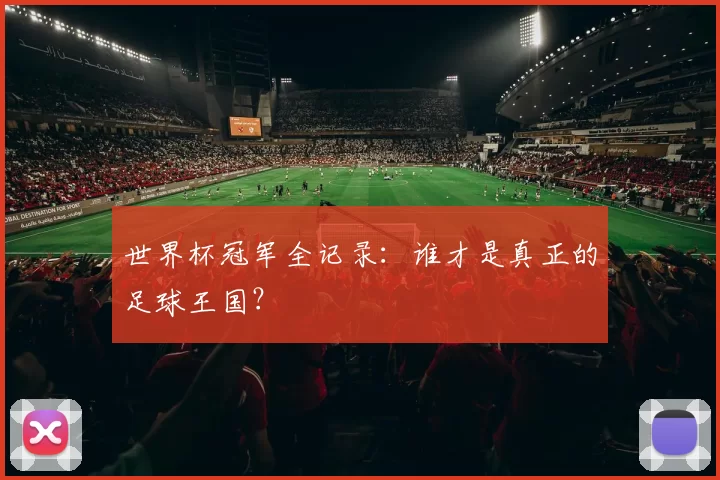 世界杯冠军全记录:谁才是真正的足球王国?