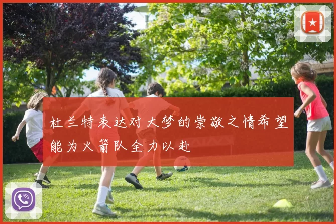 杜兰特表达对大梦的崇敬之情希望能为火箭队全力以赴