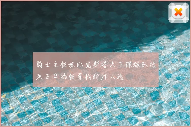 骑士主教练比克斯塔夫下课球队结束五年执教寻找新帅人选