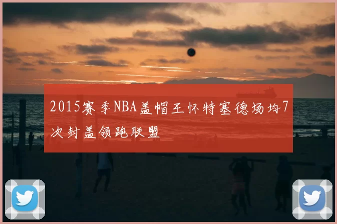 2015赛季NBA盖帽王怀特塞德场均7次封盖领跑联盟