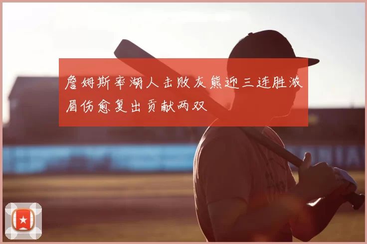 詹姆斯率湖人击败灰熊迎三连胜浓眉伤愈复出贡献两双