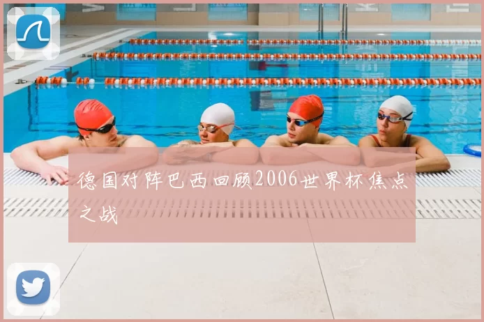 德国对阵巴西回顾2006世界杯焦点之战