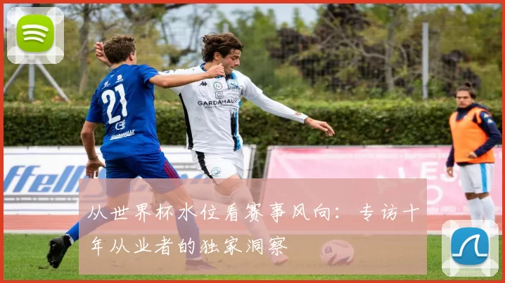 从世界杯水位看赛事风向：专访十年从业者的独家洞察