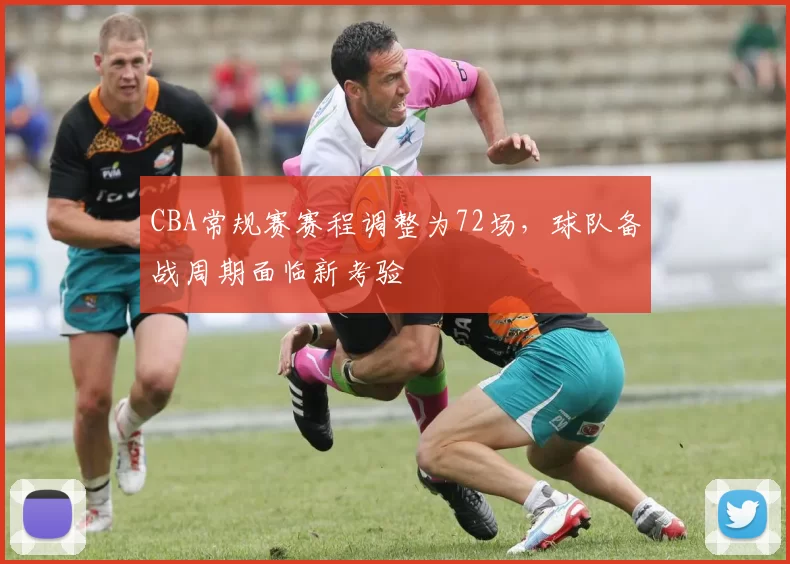 CBA常规赛赛程调整为72场,球队备战周期面临新考验