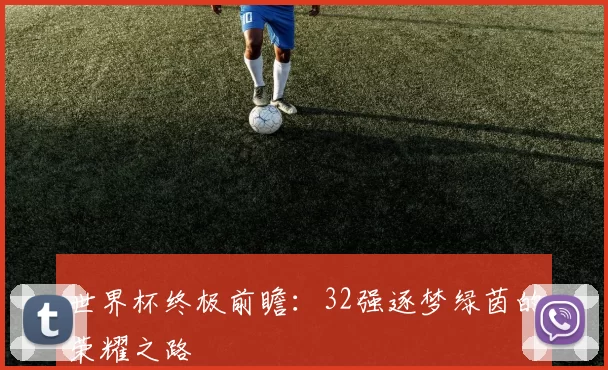 世界杯终极前瞻：32强逐梦绿茵的荣耀之路