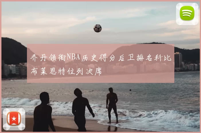 乔丹领衔NBA历史得分后卫排名科比布莱恩特位列次席