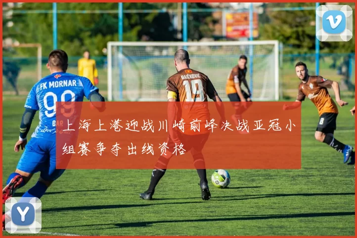 上海上港迎战川崎前峰决战亚冠小组赛争夺出线资格