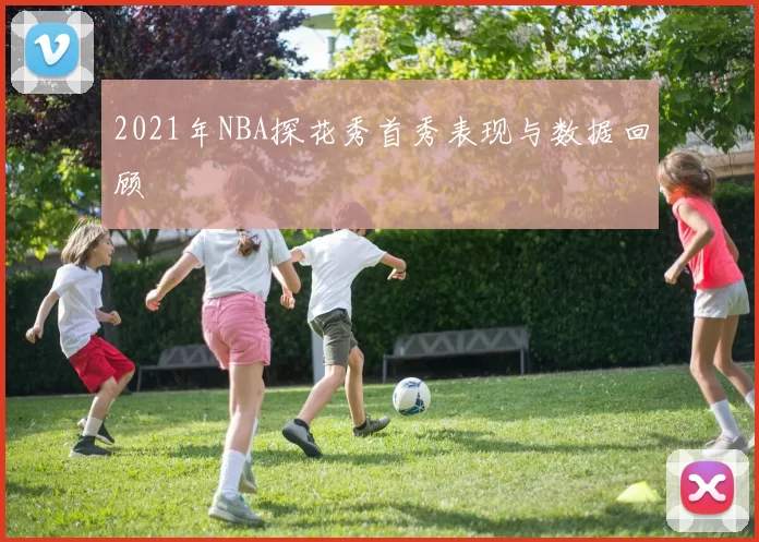 2021年NBA探花秀首秀表现与数据回顾