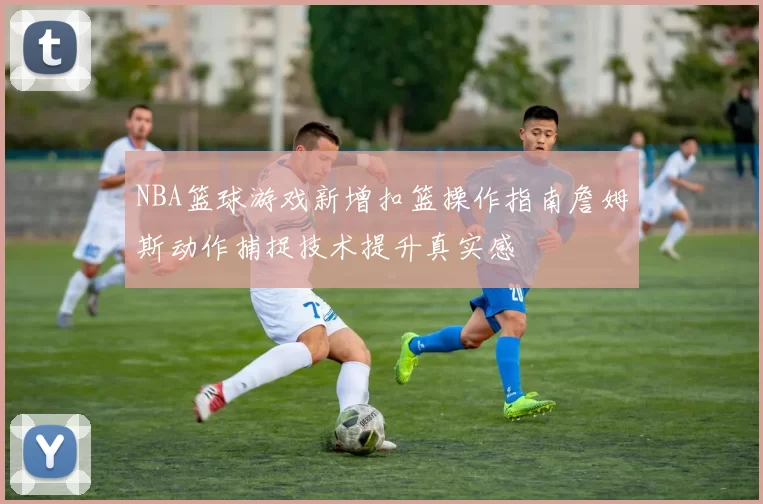 NBA篮球游戏新增扣篮操作指南詹姆斯动作捕捉技术提升真实感