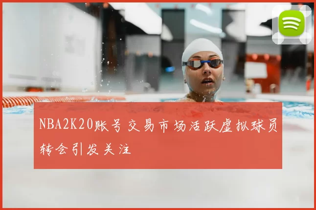 NBA2K20账号交易市场活跃虚拟球员转会引发关注