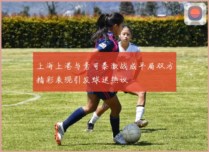 上海上港与素可泰激战成平局双方精彩表现引发球迷热议