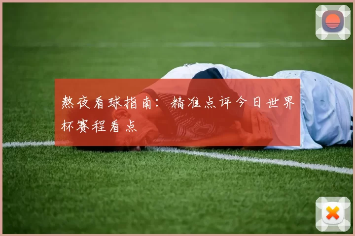 熬夜看球指南:精准点评今日世界杯赛程看点