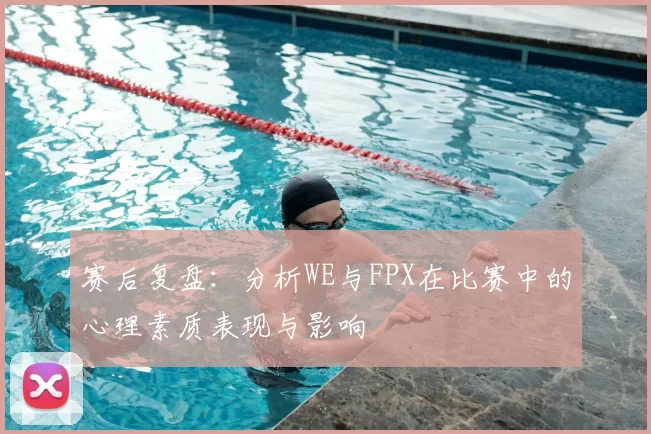 赛后复盘：分析WE与FPX在比赛中的心理素质表现与影响