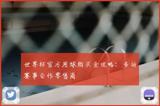 世界杯官方用球购买全攻略:专访赛事合作零售商