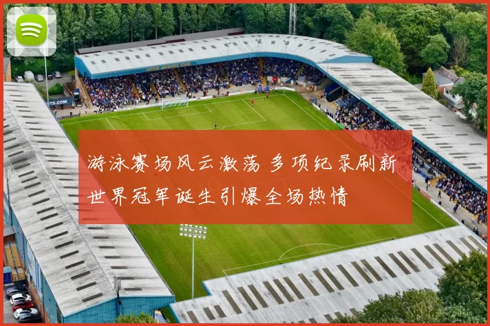游泳赛场风云激荡 多项纪录刷新 世界冠军诞生引爆全场热情
