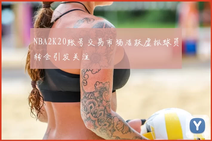 NBA2K20账号交易市场活跃虚拟球员转会引发关注