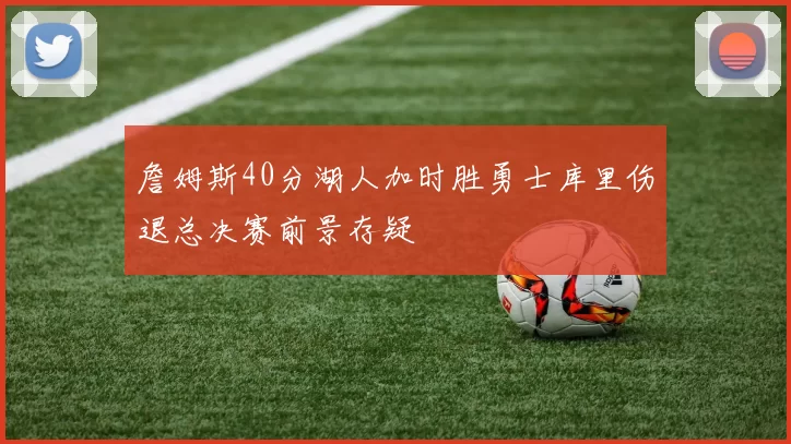 詹姆斯40分湖人加时胜勇士库里伤退总决赛前景存疑