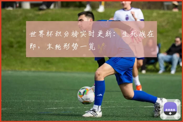 世界杯积分榜实时更新：生死战在即，末轮形势一览
